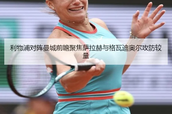 利物浦对阵曼城前瞻聚焦萨拉赫与格瓦迪奥尔攻防较量