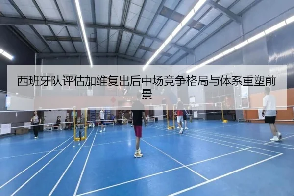 西班牙队评估加维复出后中场竞争格局与体系重塑前景
