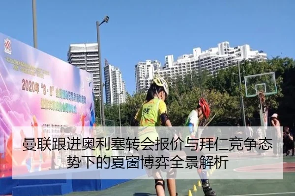曼联跟进奥利塞转会报价与拜仁竞争态势下的夏窗博弈全景解析