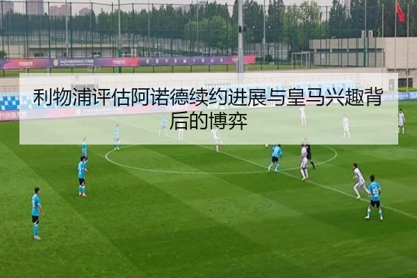 利物浦评估阿诺德续约进展与皇马兴趣背后的博弈