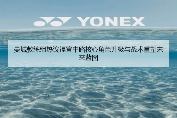 曼城教练组热议福登中路核心角色升级与战术重塑未来蓝图