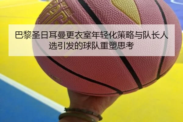 巴黎圣日耳曼更衣室年轻化策略与队长人选引发的球队重塑思考