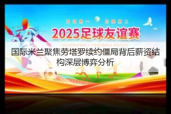 国际米兰聚焦劳塔罗续约僵局背后薪资结构深层博弈分析