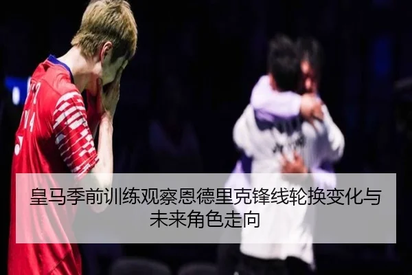 皇马季前训练观察恩德里克锋线轮换变化与未来角色走向