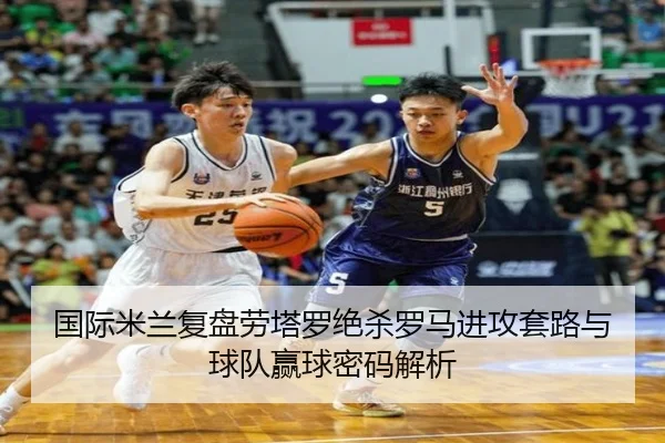 国际米兰复盘劳塔罗绝杀罗马进攻套路与球队赢球密码解析
