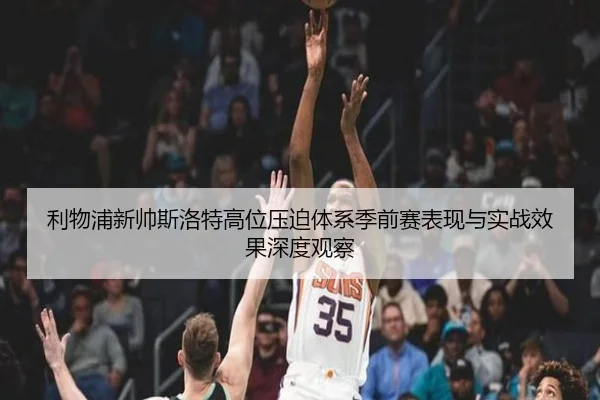 利物浦新帅斯洛特高位压迫体系季前赛表现与实战效果深度观察