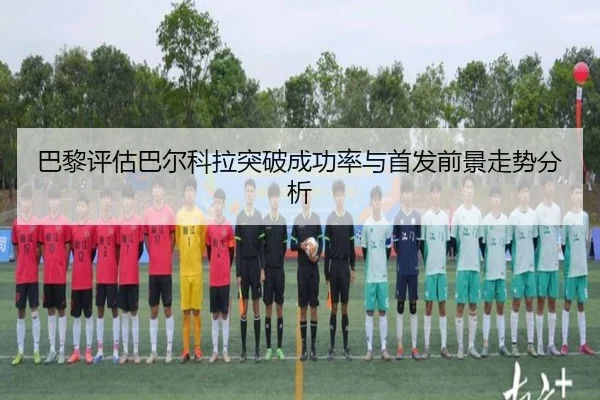 巴黎评估巴尔科拉突破成功率与首发前景走势分析