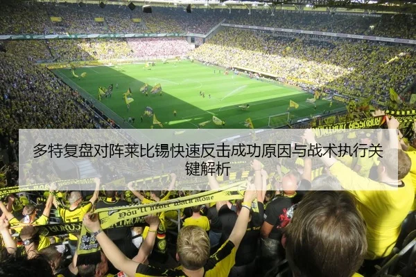 多特复盘对阵莱比锡快速反击成功原因与战术执行关键解析