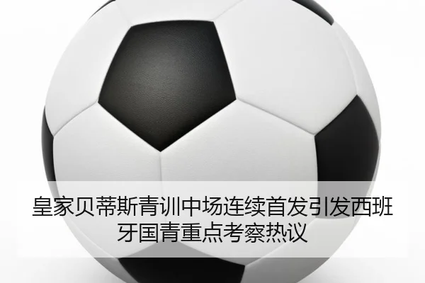 皇家贝蒂斯青训中场连续首发引发西班牙国青重点考察热议