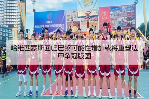 哈维西蒙斯回归巴黎可能性增加或将重塑法甲争冠版图